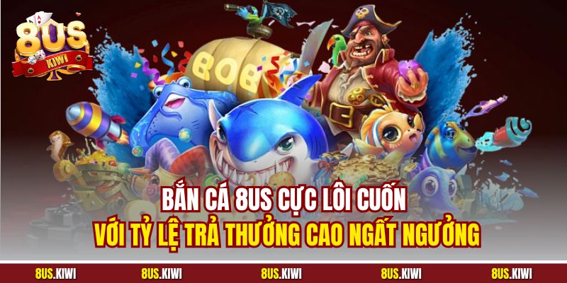 Bắn cá 8US cực lôi cuốn với tỷ lệ trả thưởng cao ngất ngưởng